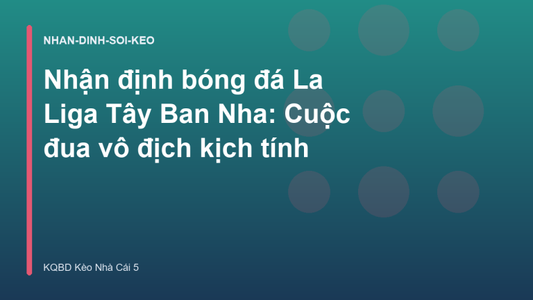 Nhận định bóng đá La Liga Tây Ban Nha: Cuộc đua vô địch kịch tính